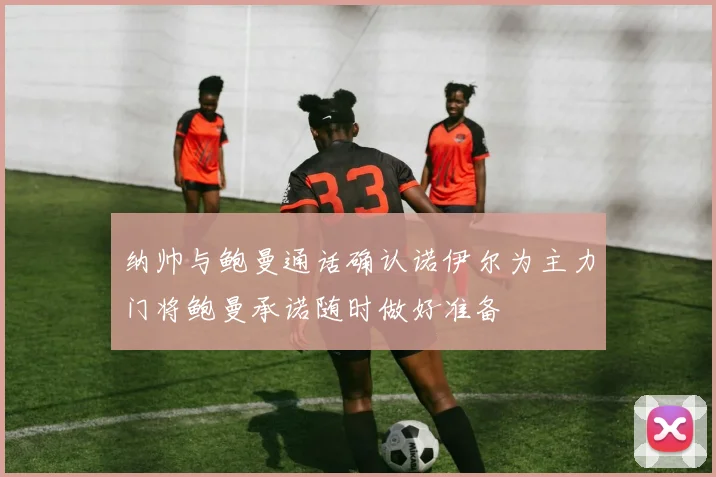 纳帅与鲍曼通话确认诺伊尔为主力门将鲍曼承诺随时做好准备