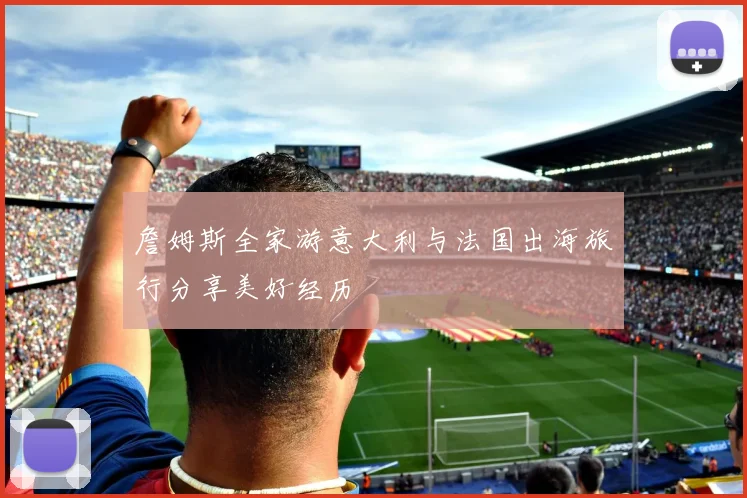 詹姆斯全家游意大利与法国出海旅行分享美好经历
