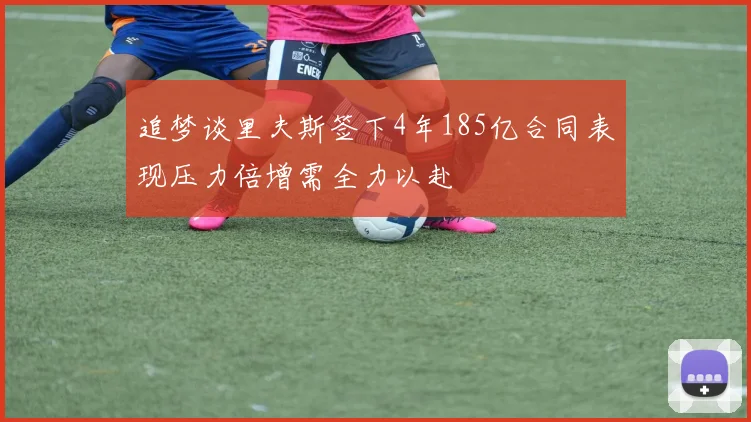 追梦谈里夫斯签下4年185亿合同表现压力倍增需全力以赴