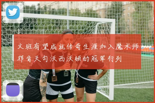 文班有望成就传奇生涯加入魔术师邓肯天勾沃西沃顿的冠军行列