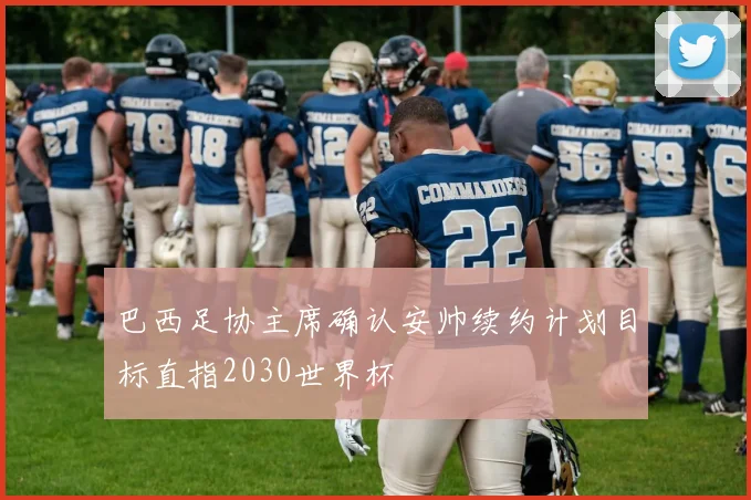 巴西足协主席确认安帅续约计划目标直指2030世界杯