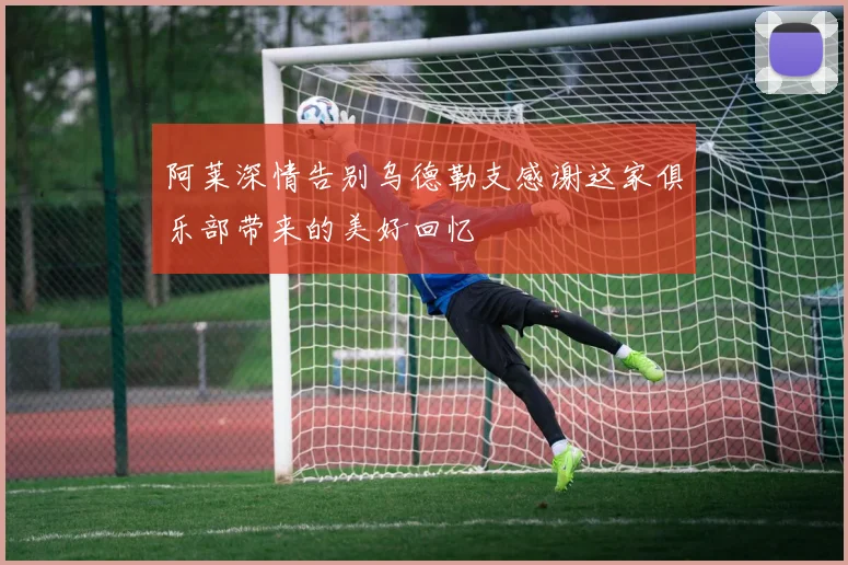 阿莱深情告别乌德勒支感谢这家俱乐部带来的美好回忆