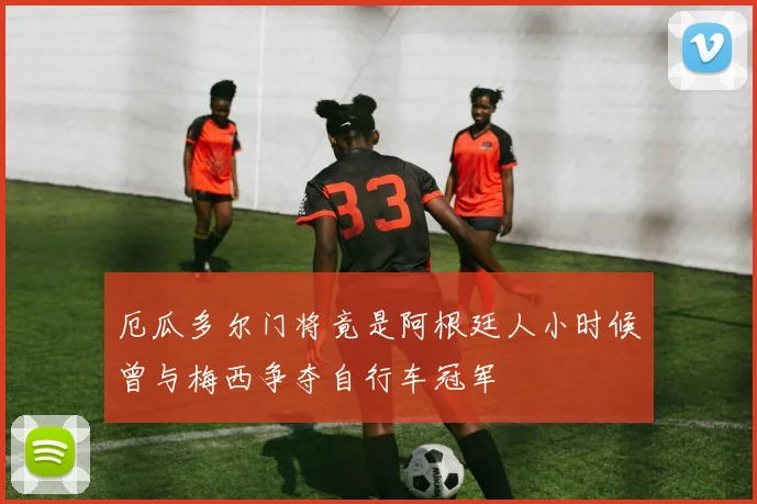 厄瓜多尔门将竟是阿根廷人小时候曾与梅西争夺自行车冠军