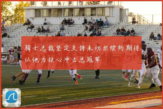 骑士总裁坚定支持米切尔续约期待以他为核心冲击总冠军