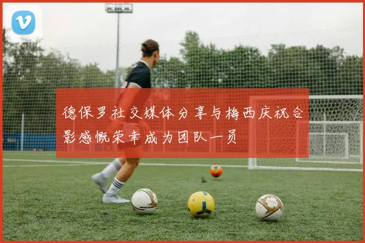 德保罗社交媒体分享与梅西庆祝合影感慨荣幸成为团队一员