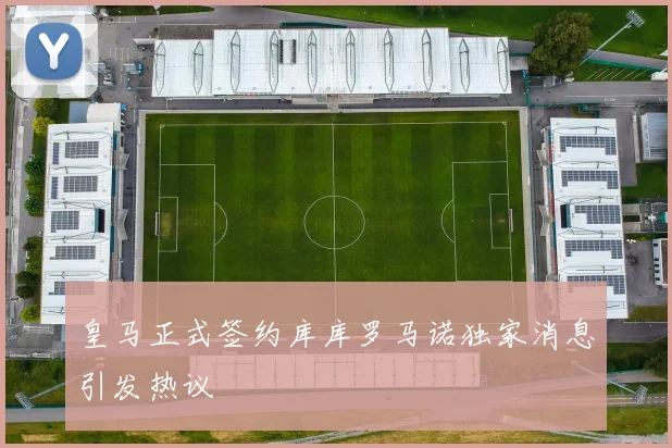 皇马正式签约库库罗马诺独家消息引发热议