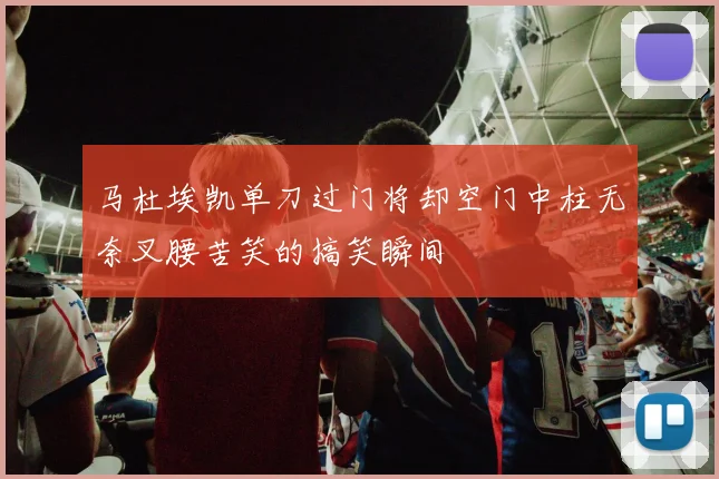 马杜埃凯单刀过门将却空门中柱无奈叉腰苦笑的搞笑瞬间
