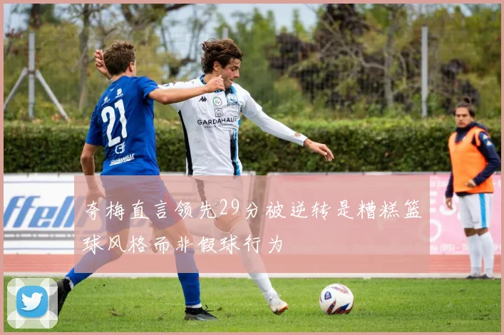 夸梅直言领先29分被逆转是糟糕篮球风格而非假球行为