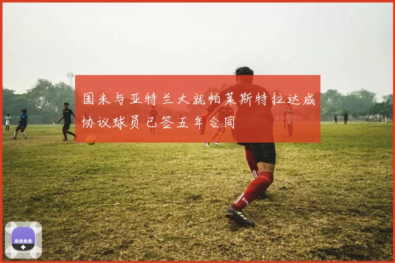 国米与亚特兰大就帕莱斯特拉达成协议球员已签五年合同