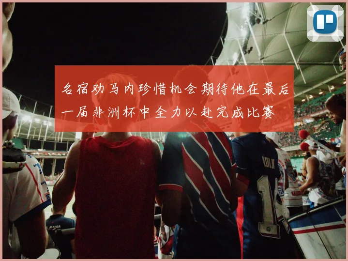 名宿劝马内珍惜机会期待他在最后一届非洲杯中全力以赴完成比赛