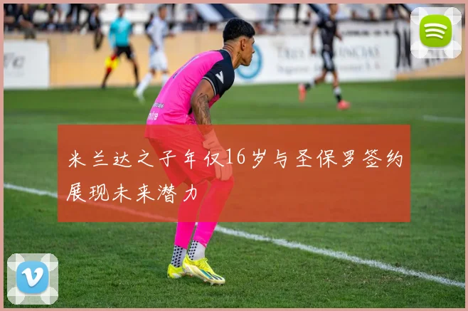 米兰达之子年仅16岁与圣保罗签约展现未来潜力