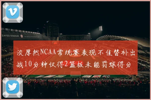 淡厚然NCAA常规赛表现不佳替补出战10分钟仅得2篮板未能罚球得分