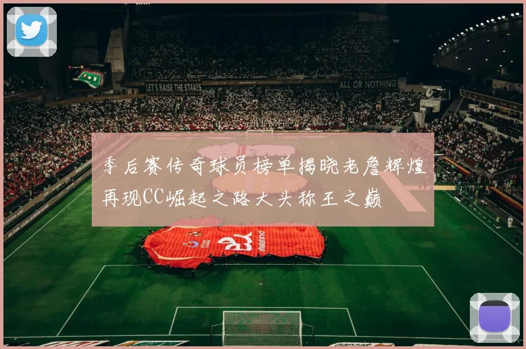 季后赛传奇球员榜单揭晓老詹辉煌再现CC崛起之路大头称王之巅