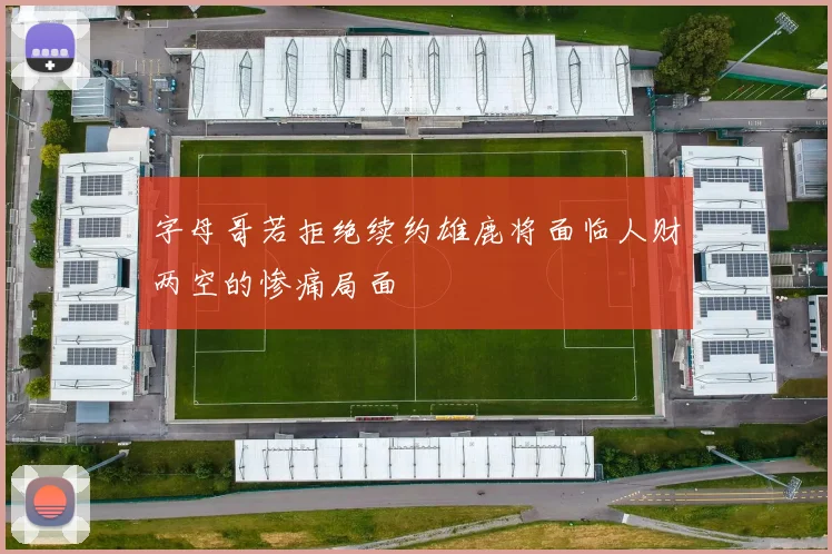 字母哥若拒绝续约雄鹿将面临人财两空的惨痛局面