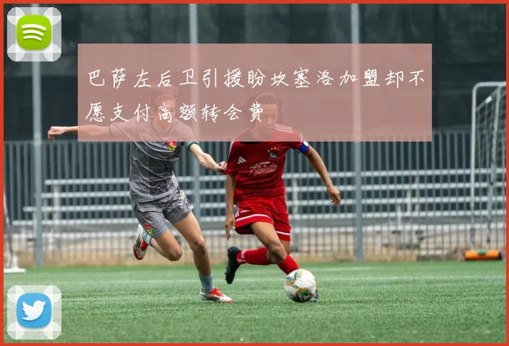 巴萨左后卫引援盼坎塞洛加盟却不愿支付高额转会费