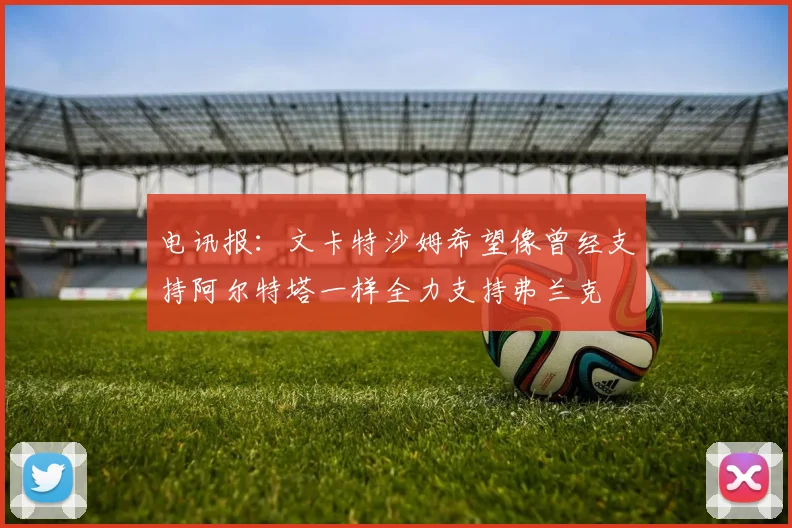 电讯报：文卡特沙姆希望像曾经支持阿尔特塔一样全力支持弗兰克