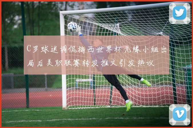 C罗球迷调侃梅西世界杯无缘小组出局后美职联赛转发推文引发热议
