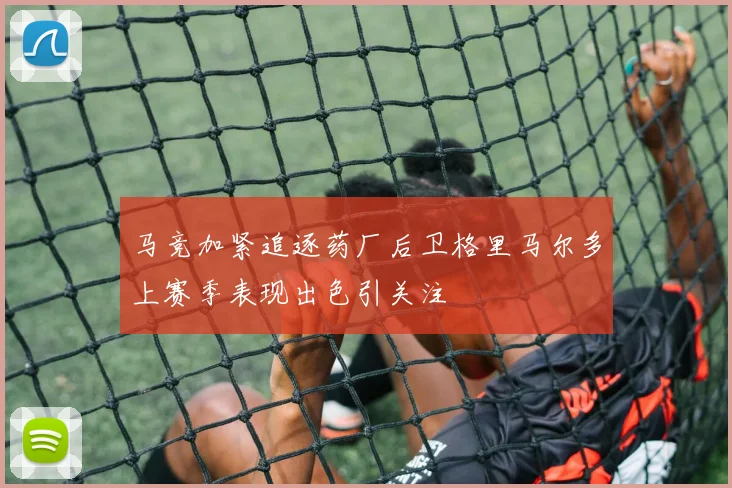 马竞加紧追逐药厂后卫格里马尔多上赛季表现出色引关注