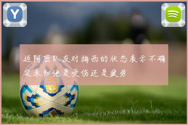 迈阿密队友对梅西的状态表示不确定未知他是受伤还是疲劳