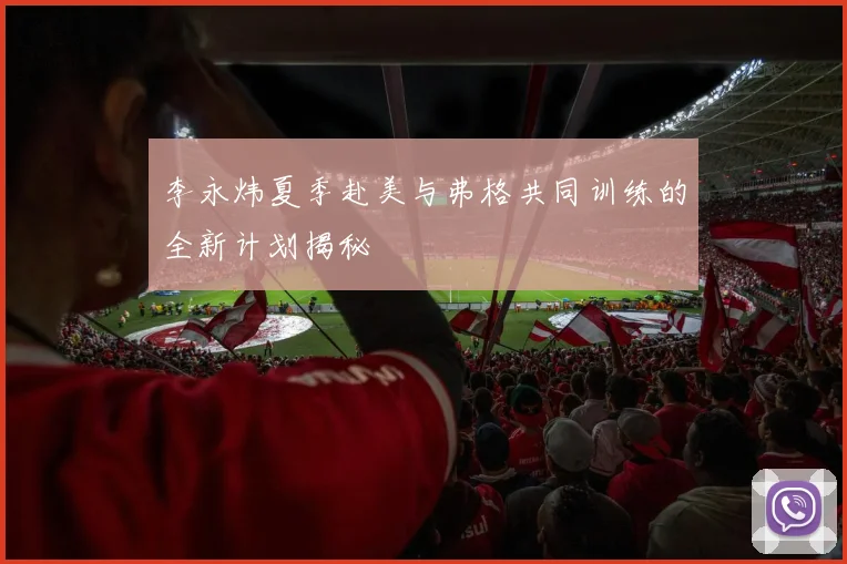 李永炜夏季赴美与弗格共同训练的全新计划揭秘