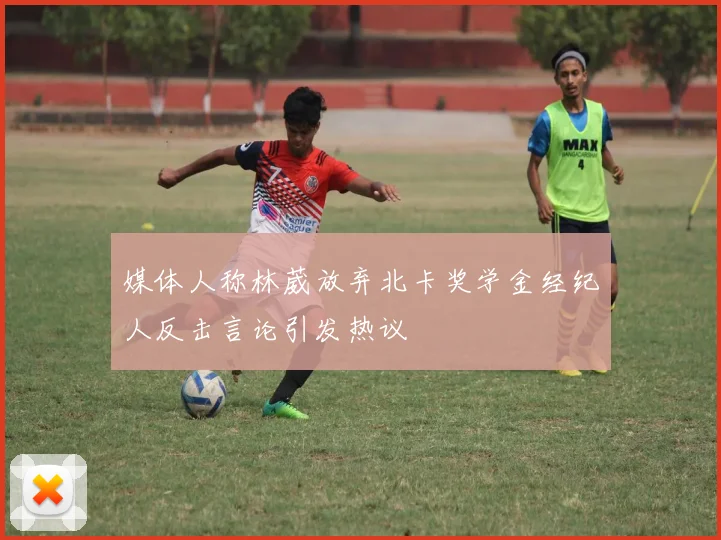 媒体人称林葳放弃北卡奖学金经纪人反击言论引发热议