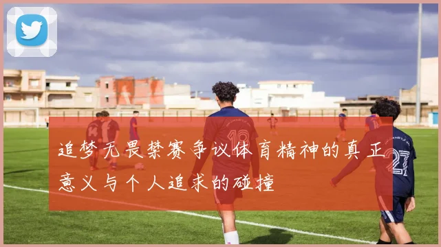 追梦无畏禁赛争议体育精神的真正意义与个人追求的碰撞