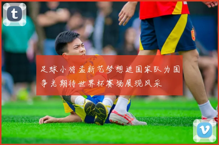 足球小将孟新艺梦想进国家队为国争光期待世界杯赛场展现风采