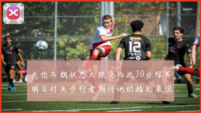 杰伦布朗状态火热场均近30分绿军明日对决步行者期待他的精彩表现