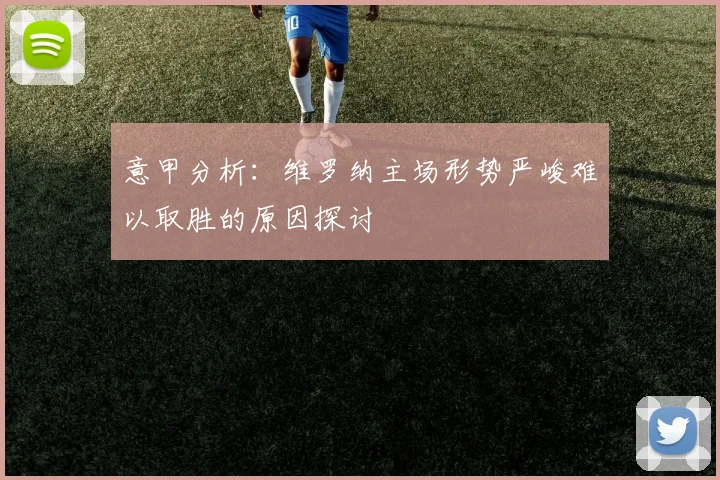 意甲分析：维罗纳主场形势严峻难以取胜的原因探讨