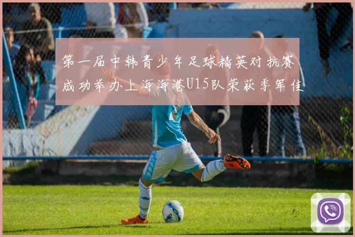 第一届中韩青少年足球精英对抗赛成功举办上海海港U15队荣获季军佳绩