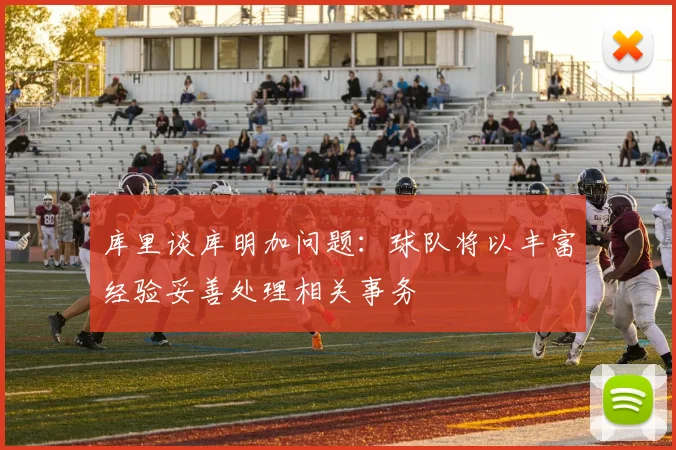 库里谈库明加问题：球队将以丰富经验妥善处理相关事务